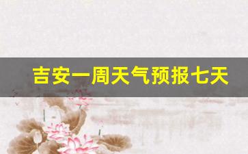 吉安地区一周天气预报_吉安一周天气预报七天