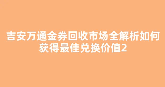 吉安万通金券回收市场全解析如何获得最佳兑换价值