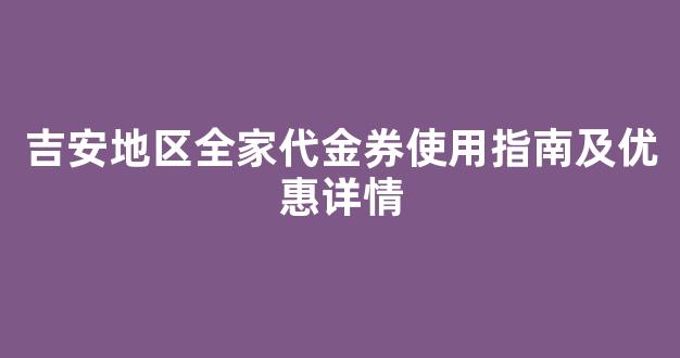 吉安地区全家代金券使用指南及优惠详情
