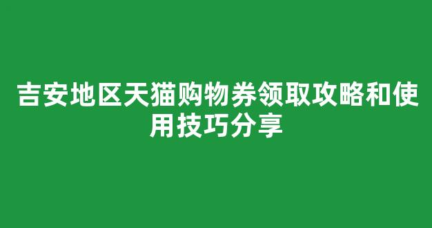 吉安地区天猫购物券领取攻略和使用技巧分享