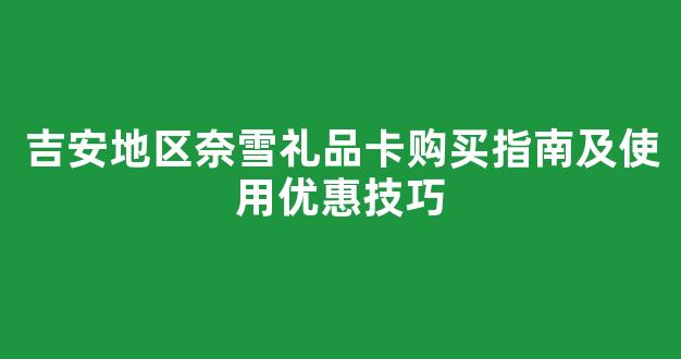 吉安地区奈雪礼品卡购买指南及使用优惠技巧