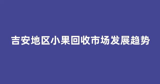 吉安地区小果回收市场发展趋势