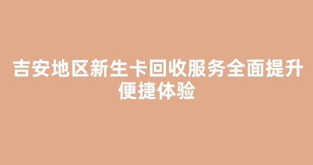 吉安地区新生卡回收服务全面提升便捷体验
