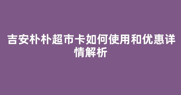 吉安朴朴超市卡如何使用和优惠详情解析