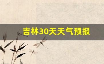 吉林30天天气预报情况_吉林30天天气预报