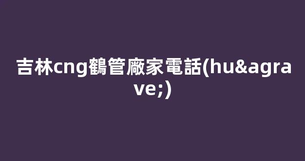 吉林cng鶴管廠家電話(huà)(黑龍江商用鶴管生產(chǎn)廠家)(1)