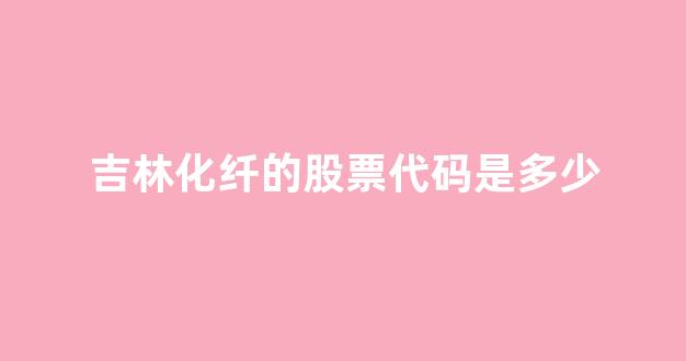 吉林化纤的股票代码是多少(吉林化纤股票股)_https://www.gen-fastener.com_上期所_第1张