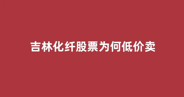 吉林化纤股票为何低价卖(吉林化纤股票分析讨论社区)_https://www.eamstsz.com_深交所_第1张