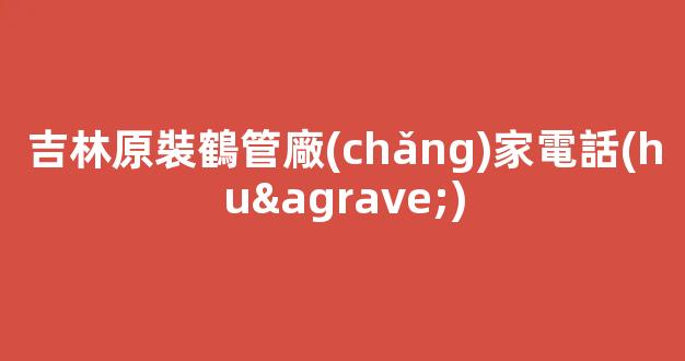 吉林原裝鶴管廠(chǎng)家電話(huà)(長(zhǎng)春商用鶴管生產(chǎn)廠(chǎng)家)(1)