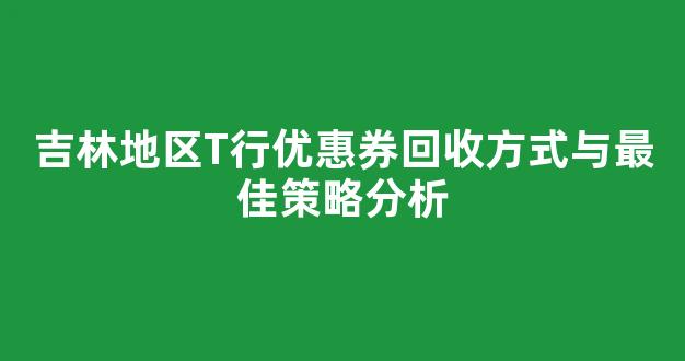 吉林地区T行优惠券回收方式与最佳策略分析
