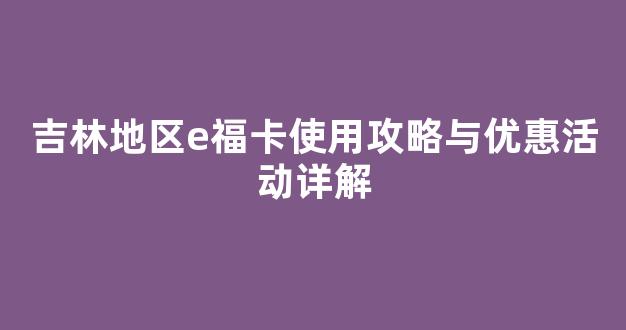 吉林地区e福卡使用攻略与优惠活动详解