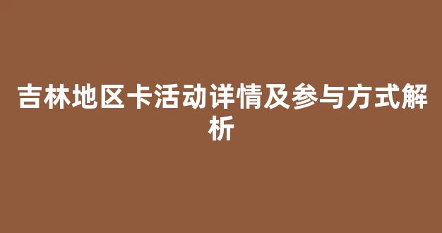 吉林地区卡活动详情及参与方式解析