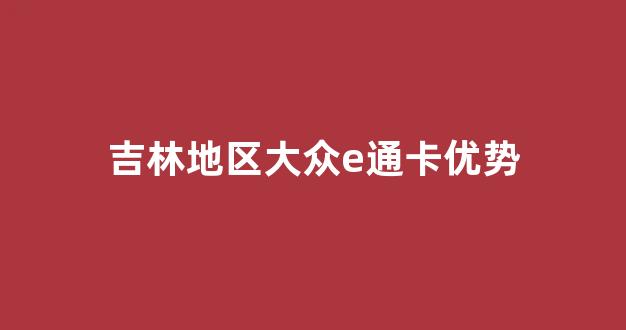 吉林地区大众e通卡优势