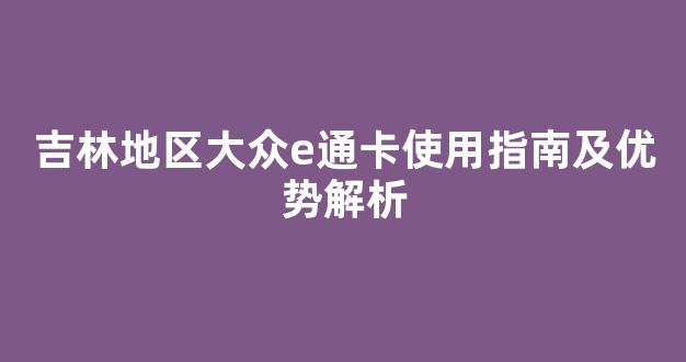 吉林地区大众e通卡使用指南及优势解析