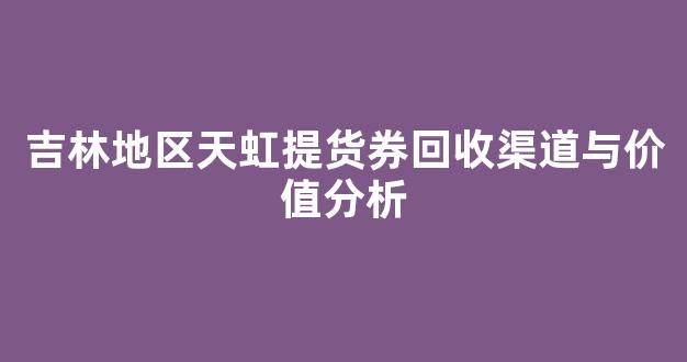 吉林地区天虹提货券回收渠道与价值分析