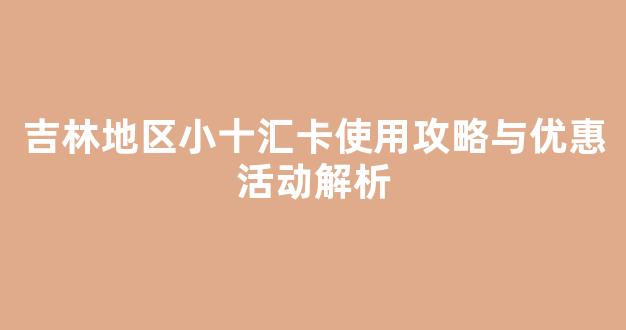 吉林地区小十汇卡使用攻略与优惠活动解析