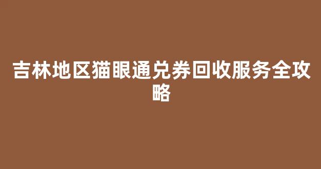 吉林地区猫眼通兑券回收服务全攻略