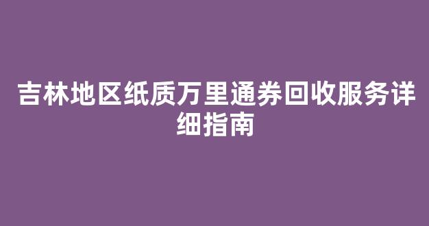 吉林地区纸质万里通券回收服务详细指南