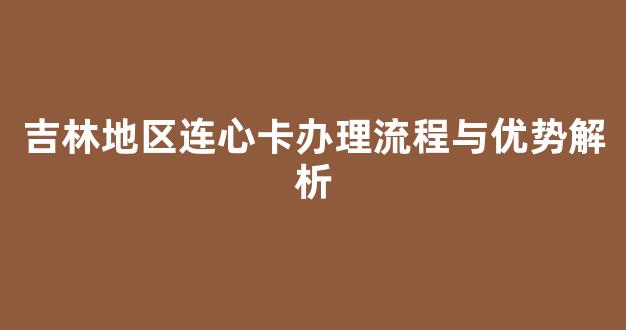 吉林地区连心卡办理流程与优势解析