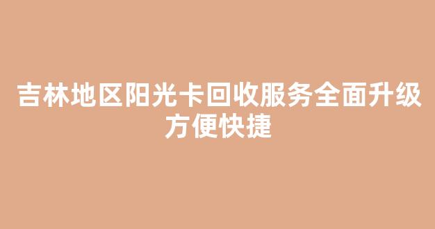 吉林地区阳光卡回收服务全面升级方便快捷