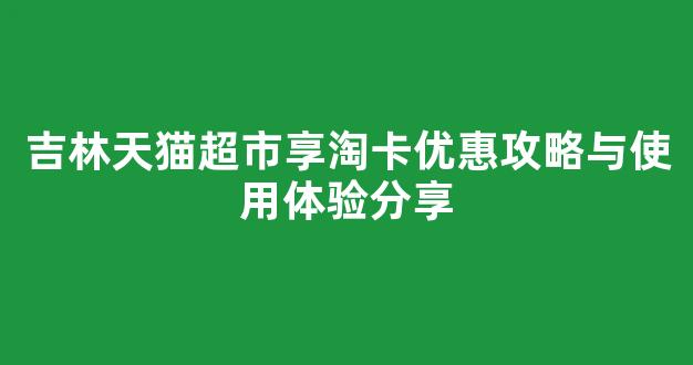 吉林天猫超市享淘卡优惠攻略与使用体验分享