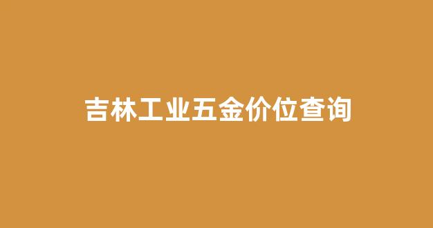 吉林工业五金价位查询网_吉林工业五金价位查询