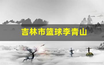 吉林市篮球教练李加-吉林市篮球李青山