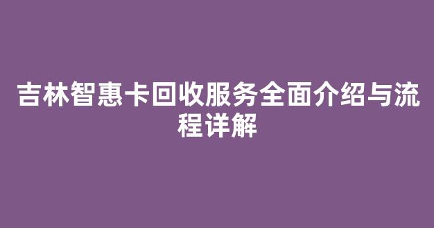 吉林智惠卡回收服务全面介绍与流程详解