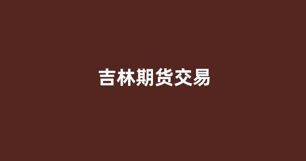 吉林期货交易(长春期货交易所)_https://www.hn-life.com_北交所_第1张