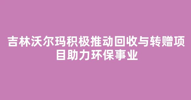 吉林沃尔玛积极推动回收与转赠项目助力环保事业