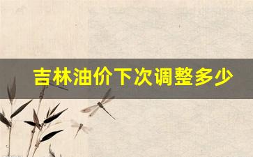 吉林油价调整日期-吉林油价下次调整多少天