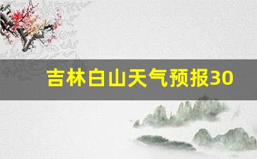 吉林白山天气预报30天查询结果电话_吉林白山天气预报30天查询结果