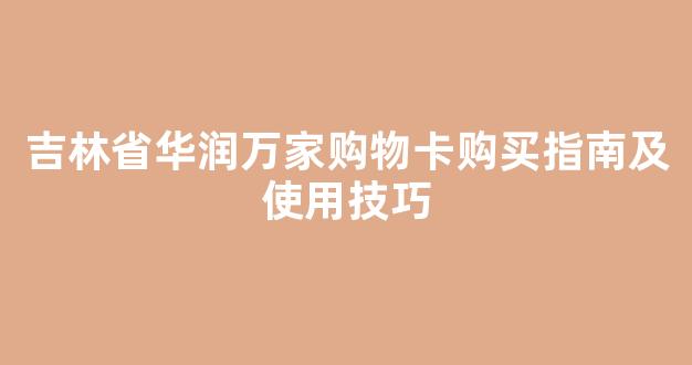 吉林省华润万家购物卡购买指南及使用技巧