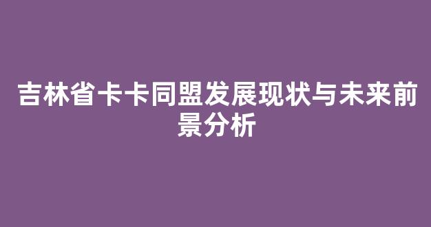吉林省卡卡同盟发展现状与未来前景分析
