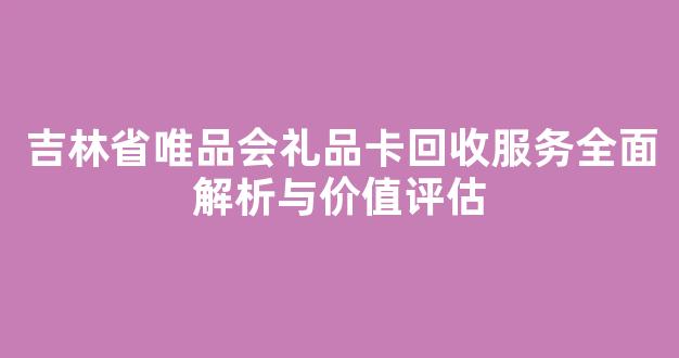 吉林省唯品会礼品卡回收服务全面解析与价值评估
