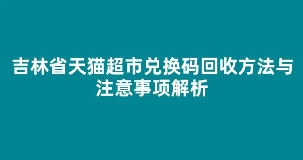 吉林省天猫超市兑换码回收方法与注意事项解析