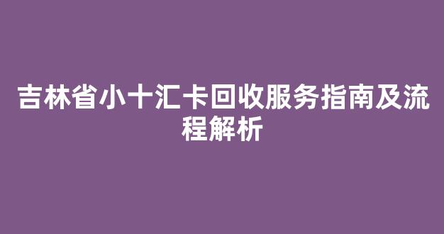 吉林省小十汇卡回收服务指南及流程解析
