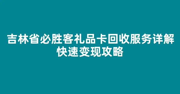 吉林省必胜客礼品卡回收服务详解快速变现攻略