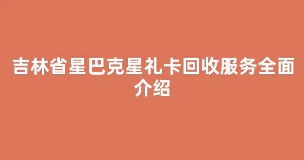 吉林省星巴克星礼卡回收服务全面介绍