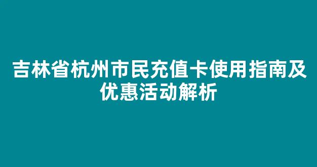 吉林省杭州市民充值卡使用指南及优惠活动解析