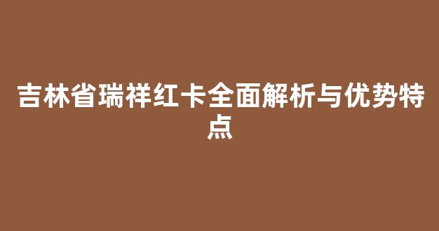 吉林省瑞祥红卡全面解析与优势特点