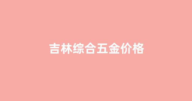 吉林综合五金价格_全国五金价格