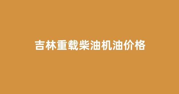 重型柴油机油_吉林重载柴油机油价格