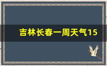 吉林长春一周天气15天详情查询_长春一周天气预报天查询