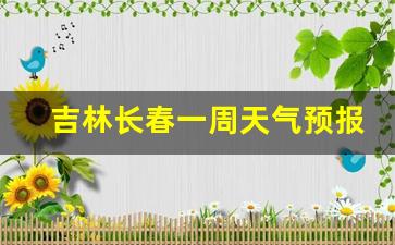长春天气预报一周查询一周_吉林长春一周天气预报15天最新通知查询信息