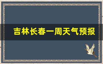 长春天气一周7天详情_吉林长春一周天气预报七天查询结果最新消息最新