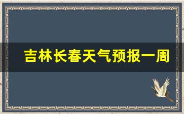 吉林长春天气预报一周天气预报_吉林长春天气预报一周天气预报30天