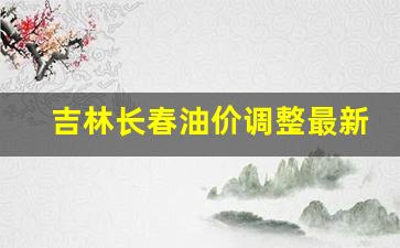 长春油价今日价格表-吉林长春油价调整最新