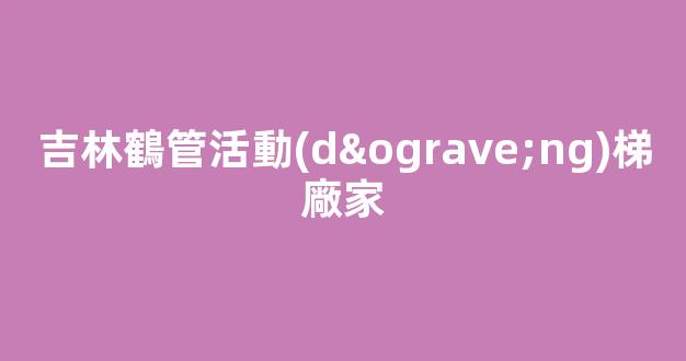 吉林鶴管活動(dòng)梯廠家(吉林鶴管活動(dòng)梯廠家地址)(1)