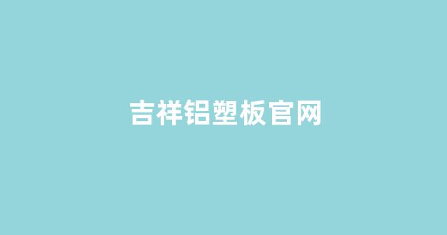吉祥铝塑板官网(吉祥铝塑板官网电话)_https://www.taocizhiliang.com_效果图_第1张